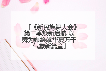 《新民族舞大会》第二季焕新启航 以舞为媒绘就华夏万千气象新篇章