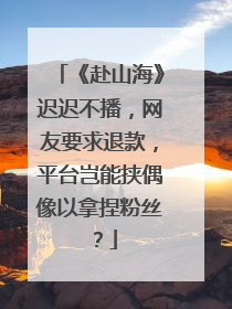 《赴山海》迟迟不播，网友要求退款，平台岂能挟偶像以拿捏粉丝？