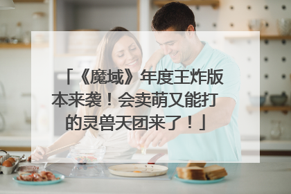 《魔域》年度王炸版本来袭！会卖萌又能打的灵兽天团来了！