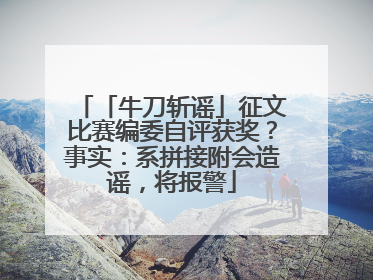「牛刀斩谣」征文比赛编委自评获奖？事实：系拼接附会造谣，将报警