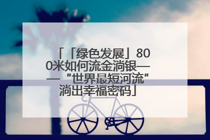 「绿色发展」800米如何流金淌银——“世界最短河流”淌出幸福密码