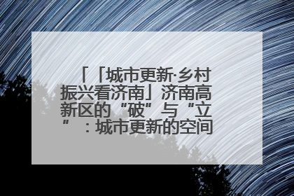 「城市更新·乡村振兴看济南」济南高新区的“破”与“立”：城市更新的空间密码与品质进阶