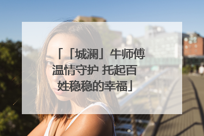 「城澜」牛师傅温情守护 托起百姓稳稳的幸福