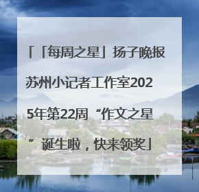 「每周之星」扬子晚报苏州小记者工作室2025年第22周“作文之星”诞生啦，快来领奖
