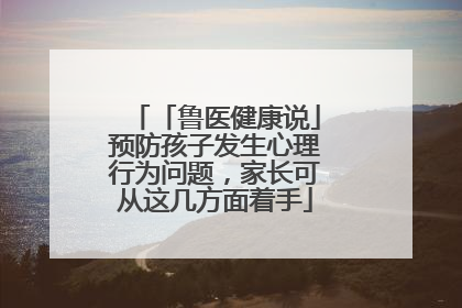 「鲁医健康说」预防孩子发生心理行为问题，家长可从这几方面着手