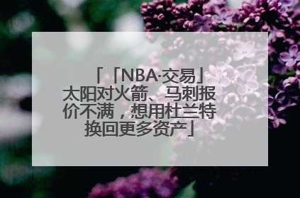 「NBA·交易」太阳对火箭、马刺报价不满，想用杜兰特换回更多资产