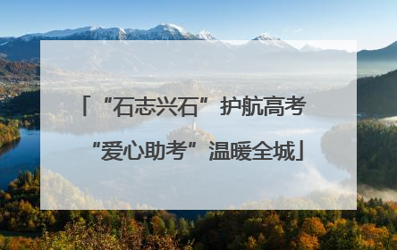 “石志兴石”护航高考 “爱心助考”温暖全城
