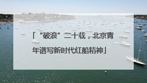 “破浪”二十载，北京青年谱写新时代红船精神