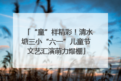 “童”样精彩！清水塘三小“六一”儿童节文艺汇演萌力爆棚