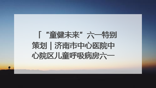 “童健未来”六一特别策划｜济南市中心医院中心院区儿童呼吸病房六一特别活动温暖举行