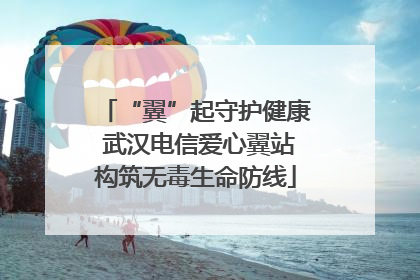 “翼”起守护健康 武汉电信爱心翼站构筑无毒生命防线