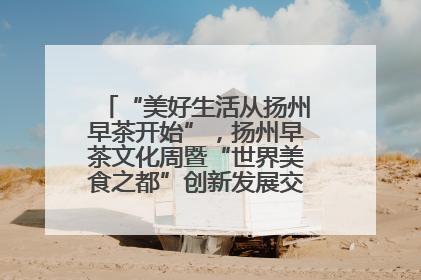 “美好生活从扬州早茶开始”，扬州早茶文化周暨“世界美食之都”创新发展交流活动启幕