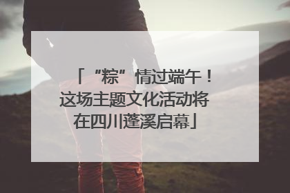 “粽”情过端午！这场主题文化活动将在四川蓬溪启幕