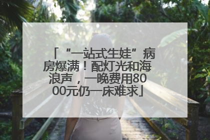 “一站式生娃”病房爆满！配灯光和海浪声，一晚费用8000元仍一床难求