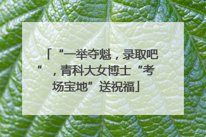 “一举夺魁，录取吧”，青科大女博士“考场宝地”送祝福