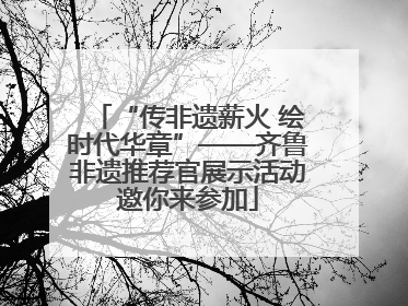 “传非遗薪火 绘时代华章”——齐鲁非遗推荐官展示活动邀你来参加