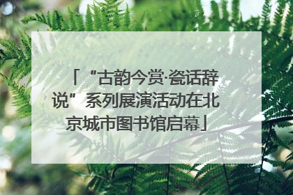 “古韵今赏·瓷话辞说”系列展演活动在北京城市图书馆启幕