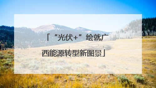 “光伏+”绘就广西能源转型新图景