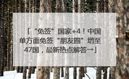 “免签”国家+4！中国单方面免签“朋友圈”增至47国，最新热点解答→