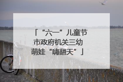 “六一”儿童节 市政府机关三幼萌娃“嗨翻天”