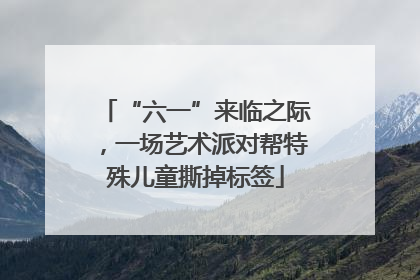 “六一”来临之际，一场艺术派对帮特殊儿童撕掉标签