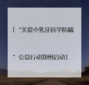 “关爱小乳牙科学防龋”公益行动郑州启动
