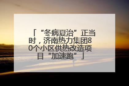 “冬病夏治”正当时，济南热力集团80个小区供热改造项目“加速跑”