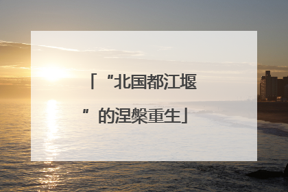 “北国都江堰”的涅槃重生