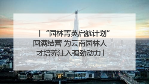 “园林菁英启航计划”圆满结营 为云南园林人才培养注入强劲动力