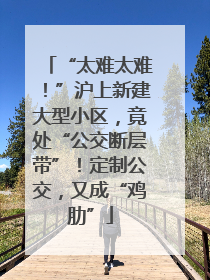 “太难太难！”沪上新建大型小区，竟处“公交断层带”！定制公交，又成“鸡肋”