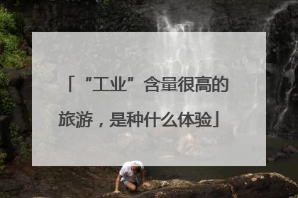 “工业”含量很高的旅游，是种什么体验