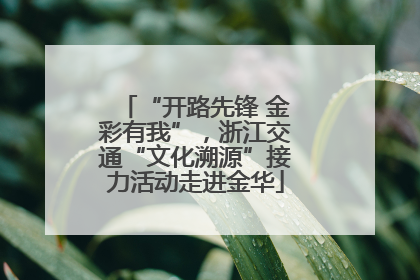 “开路先锋 金彩有我”，浙江交通“文化溯源”接力活动走进金华