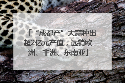 “成都产”大蒜种出超2亿元产值，远销欧洲、非洲、东南亚
