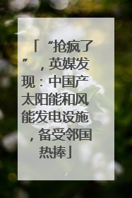 “抢疯了”，英媒发现：中国产太阳能和风能发电设施，备受邻国热捧