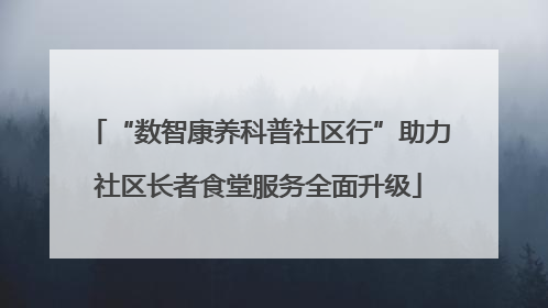 “数智康养科普社区行”助力社区长者食堂服务全面升级
