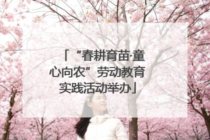 “春耕育苗·童心向农”劳动教育实践活动举办