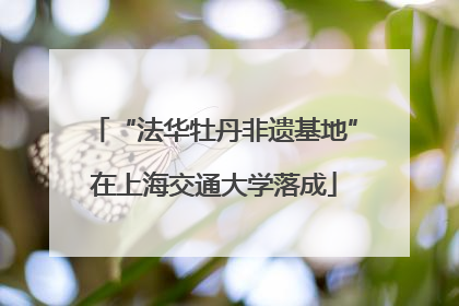 “法华牡丹非遗基地”在上海交通大学落成