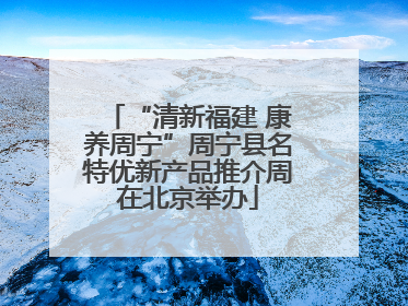 “清新福建 康养周宁”周宁县名特优新产品推介周在北京举办