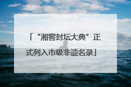 “湘窖封坛大典”正式列入市级非遗名录