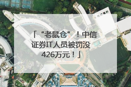 “老鼠仓”！中信证券IT人员被罚没426万元！