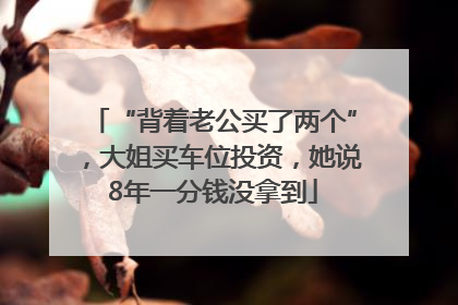 “背着老公买了两个”，大姐买车位投资，她说8年一分钱没拿到