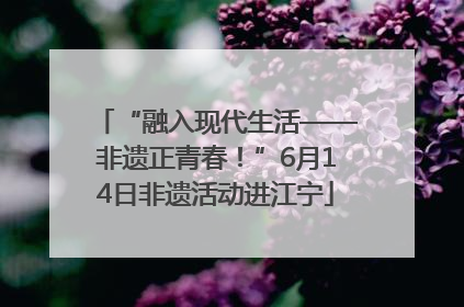 “融入现代生活——非遗正青春！”6月14日非遗活动进江宁