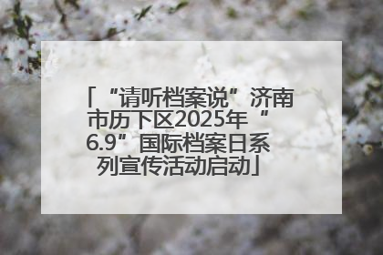 “请听档案说”济南市历下区2025年“6.9”国际档案日系列宣传活动启动