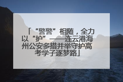 “警警”相随，全力以“护”——连云港海州公安多措并举守护高考学子逐梦路
