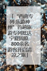 “西南专列·乐游神州”首趟旅游专列抵达宁夏固原 800余名游客开启清凉之旅