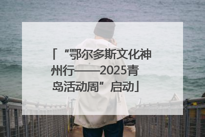 “鄂尔多斯文化神州行——2025青岛活动周”启动