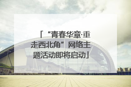 “青春华章·重走西北角”网络主题活动即将启动