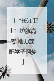 “长江卫士”护航高考 助力襄阳学子圆梦