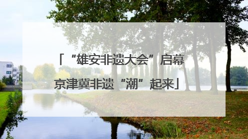 “雄安非遗大会”启幕 京津冀非遗“潮”起来