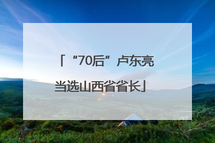 “70后”卢东亮当选山西省省长